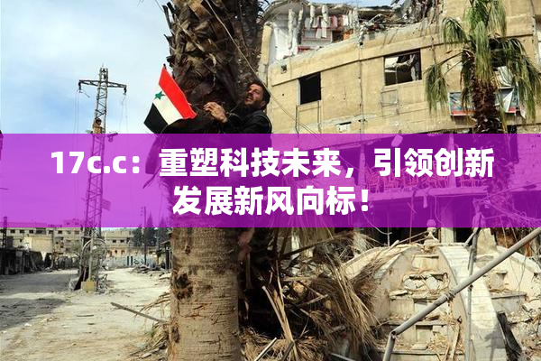 17c.c：重塑科技未来，引领创新发展新风向标！