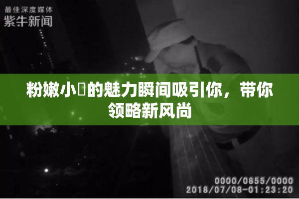 粉嫩小泬的魅力瞬间吸引你，带你领略新风尚