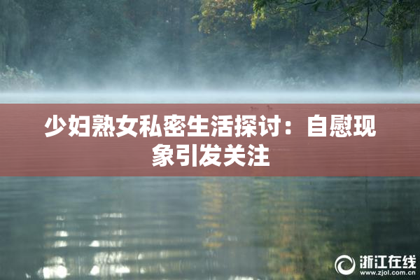 少妇熟女私密生活探讨：自慰现象引发关注