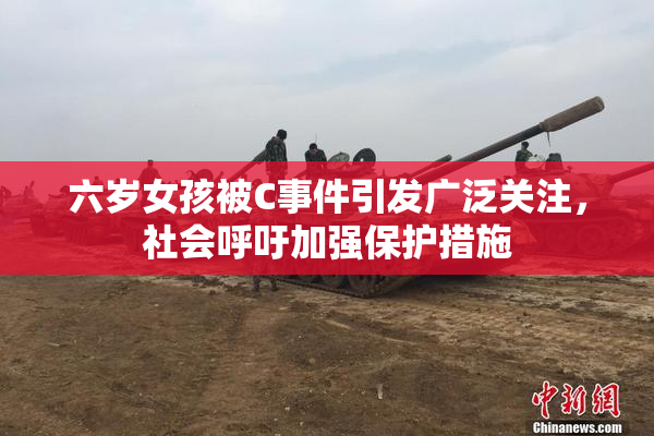 六岁女孩被C事件引发广泛关注，社会呼吁加强保护措施