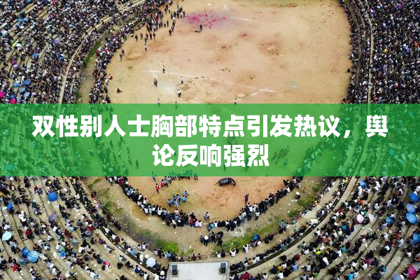 双性别人士胸部特点引发热议，舆论反响强烈