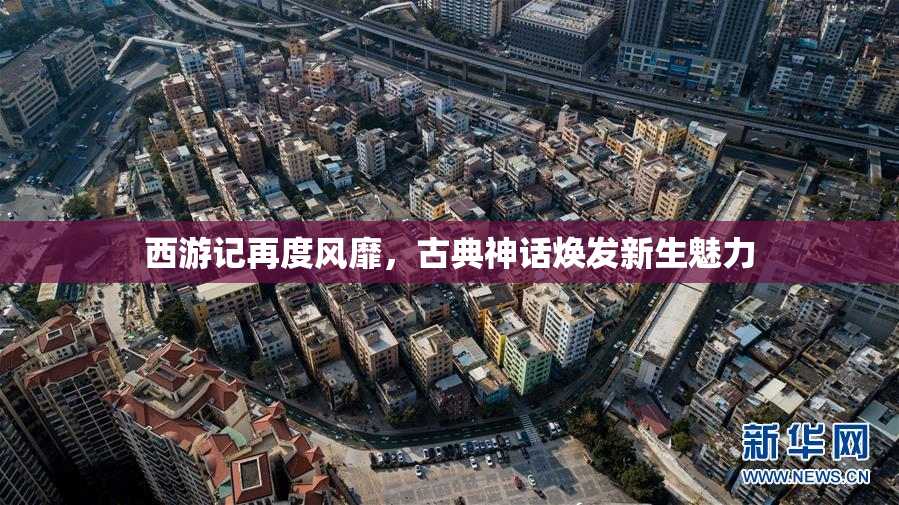 西游记再度风靡，古典神话焕发新生魅力
