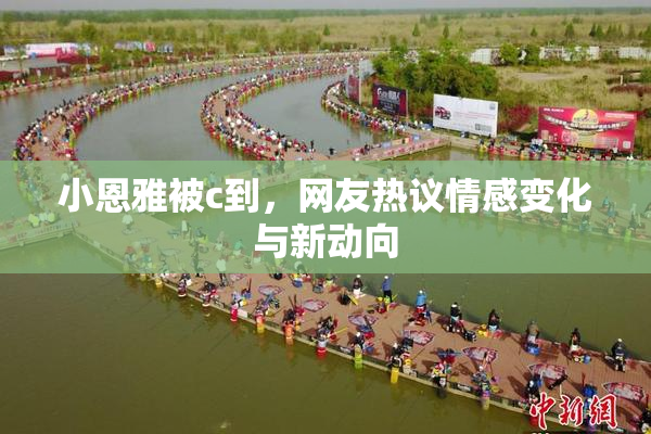 小恩雅被c到，网友热议情感变化与新动向