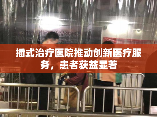 插式治疗医院推动创新医疗服务，患者获益显著