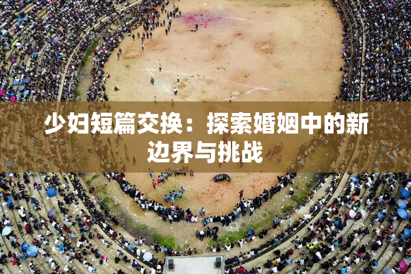 少妇短篇交换：探索婚姻中的新边界与挑战
