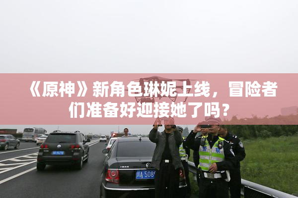 《原神》新角色琳妮上线，冒险者们准备好迎接她了吗？