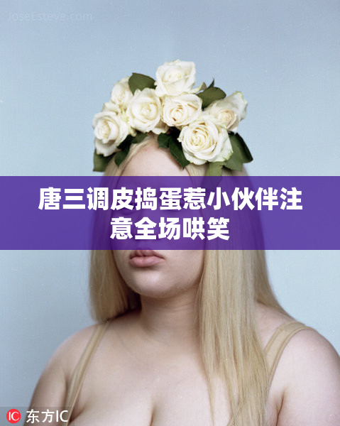 唐三调皮捣蛋惹小伙伴注意全场哄笑