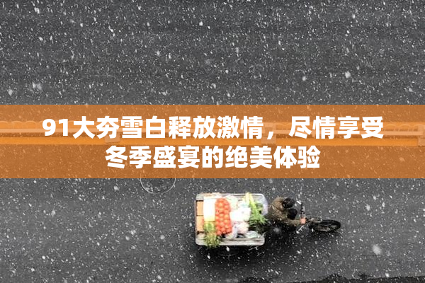91大夯雪白释放激情，尽情享受冬季盛宴的绝美体验