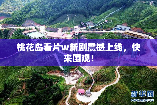 桃花岛看片w新剧震撼上线，快来围观！
