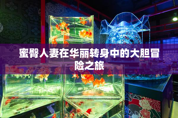 蜜臀人妻在华丽转身中的大胆冒险之旅