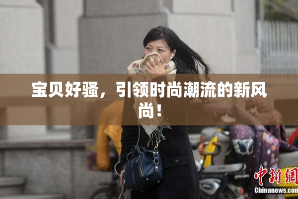 宝贝好骚，引领时尚潮流的新风尚！