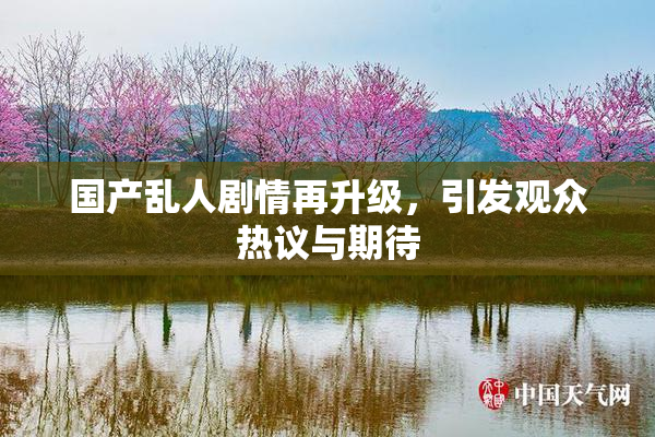 国产乱人剧情再升级，引发观众热议与期待