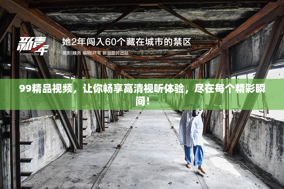 99精品视频，让你畅享高清视听体验，尽在每个精彩瞬间！