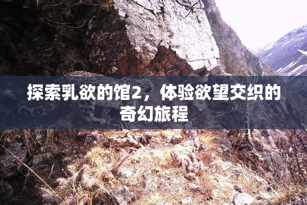 探索乳欲的馆2，体验欲望交织的奇幻旅程