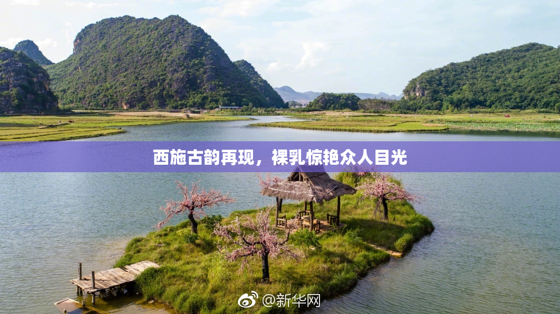 西施古韵再现，裸乳惊艳众人目光