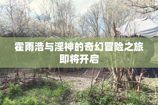 霍雨浩与淫神的奇幻冒险之旅即将开启