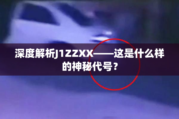 深度解析J1ZZXX——这是什么样的神秘代号？