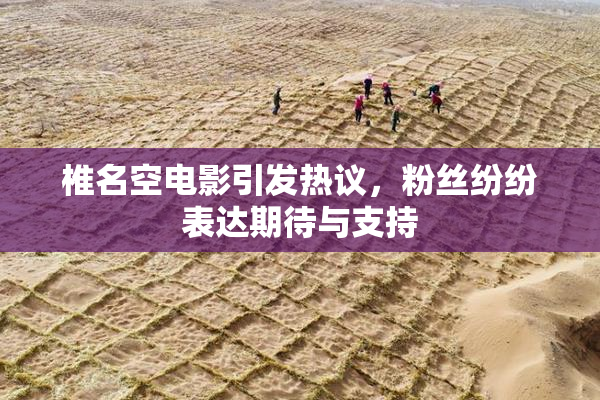 椎名空电影引发热议，粉丝纷纷表达期待与支持