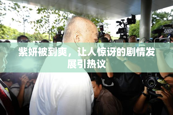 紫妍被到爽，让人惊讶的剧情发展引热议