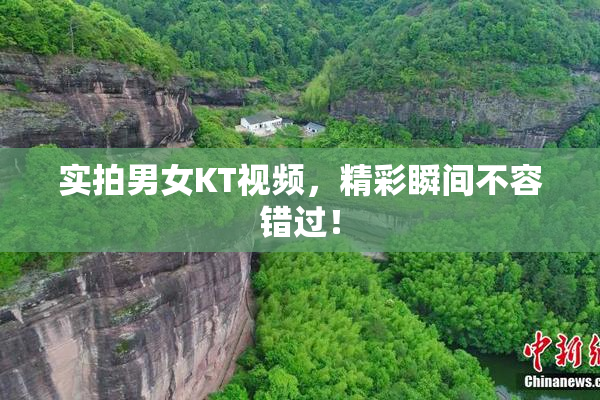 实拍男女KT视频，精彩瞬间不容错过！