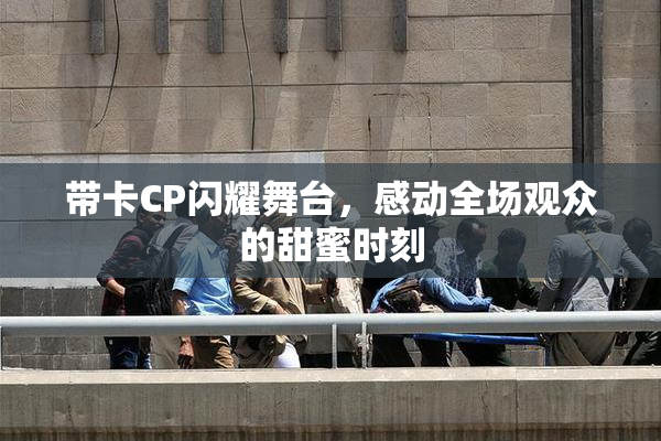 带卡CP闪耀舞台，感动全场观众的甜蜜时刻
