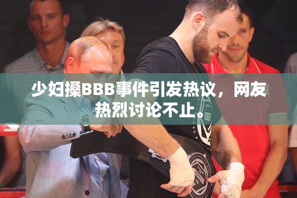 少妇搡BBB事件引发热议，网友热烈讨论不止。