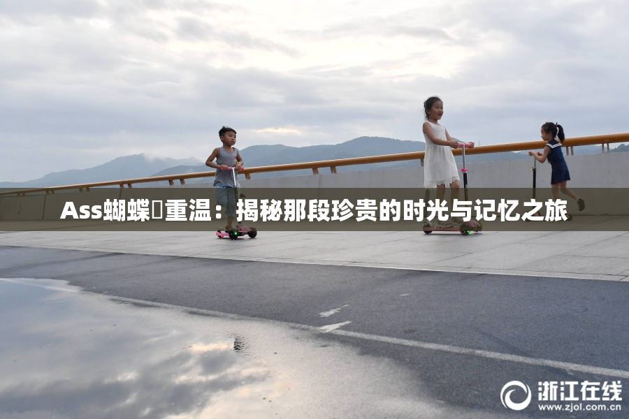 Ass蝴蝶泬重温：揭秘那段珍贵的时光与记忆之旅