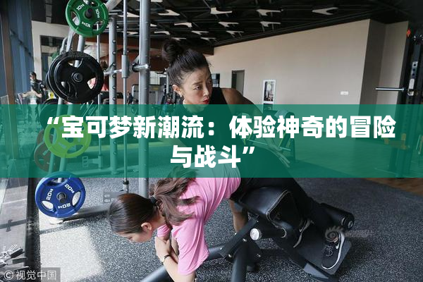 “宝可梦新潮流：体验神奇的冒险与战斗”