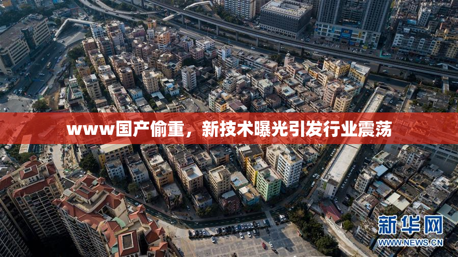 www国产偷重，新技术曝光引发行业震荡