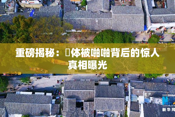 重磅揭秘：祼体被啪啪背后的惊人真相曝光