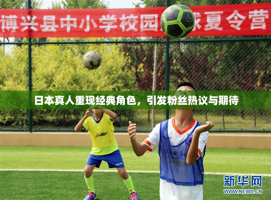 日本真人重现经典角色，引发粉丝热议与期待