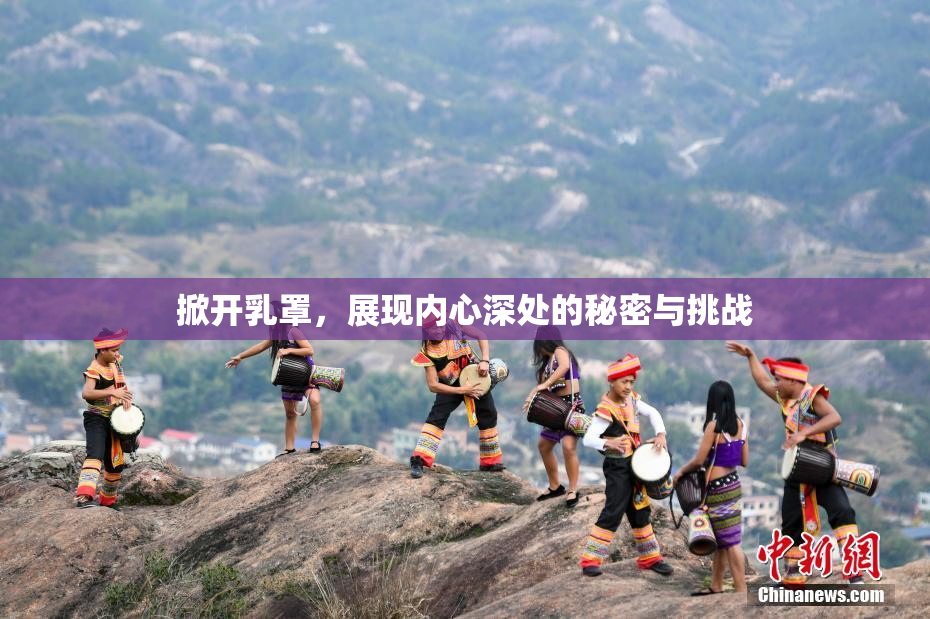 掀开乳罩，展现内心深处的秘密与挑战