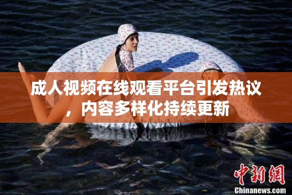 成人视频在线观看平台引发热议，内容多样化持续更新
