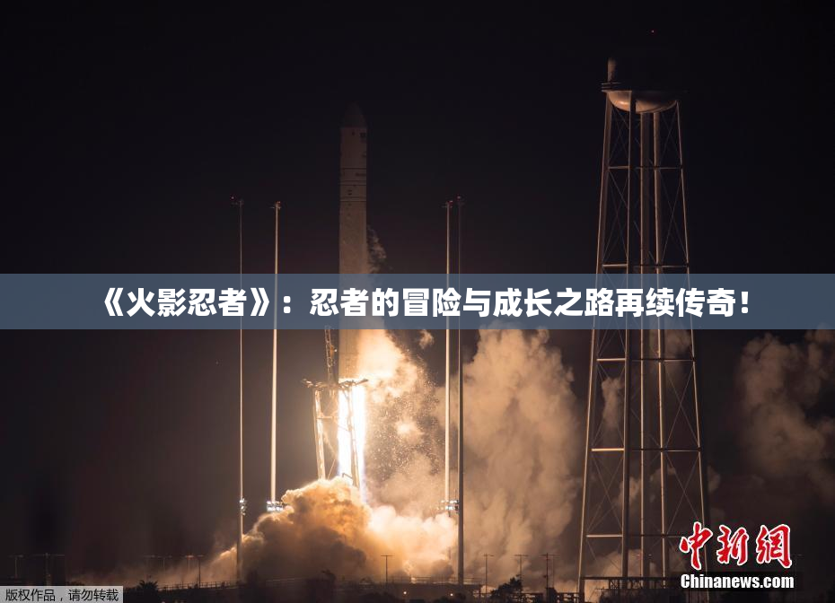 《火影忍者》：忍者的冒险与成长之路再续传奇！