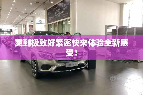 爽到极致好紧密快来体验全新感受！