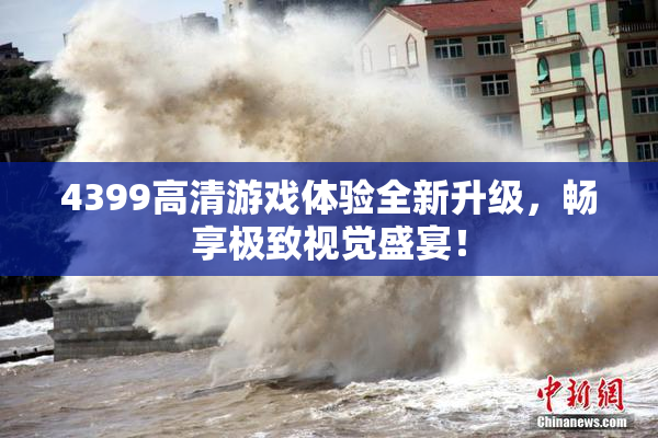 4399高清游戏体验全新升级，畅享极致视觉盛宴！