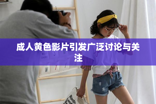 成人黄色影片引发广泛讨论与关注