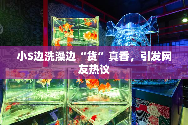 小S边洗澡边“货”真香，引发网友热议