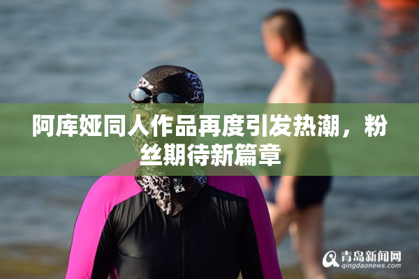 阿库娅同人作品再度引发热潮，粉丝期待新篇章
