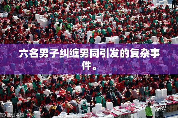 六名男子纠缠男同引发的复杂事件。