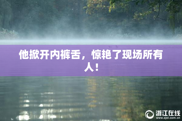 他掀开内裤舌，惊艳了现场所有人！