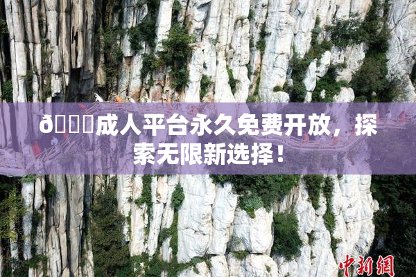 🔞成人平台永久免费开放，探索无限新选择！