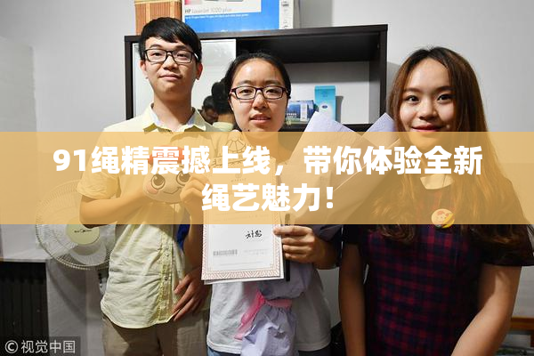 91绳精震撼上线，带你体验全新绳艺魅力！