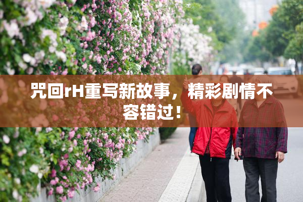 咒回rH重写新故事，精彩剧情不容错过！