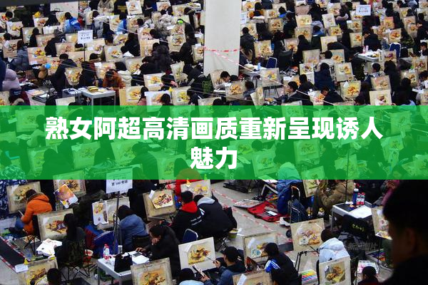 熟女阿超高清画质重新呈现诱人魅力