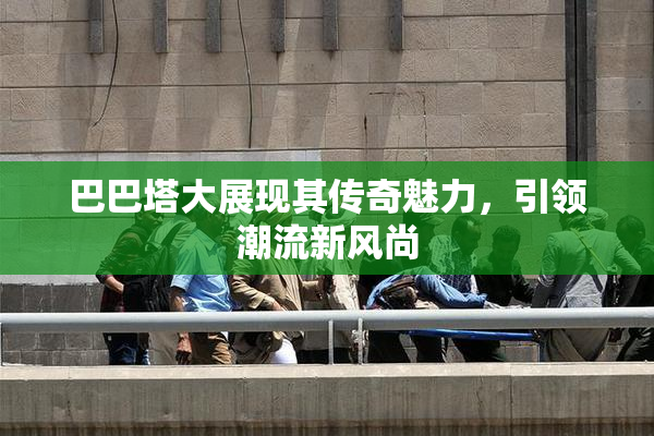 巴巴塔大展现其传奇魅力，引领潮流新风尚