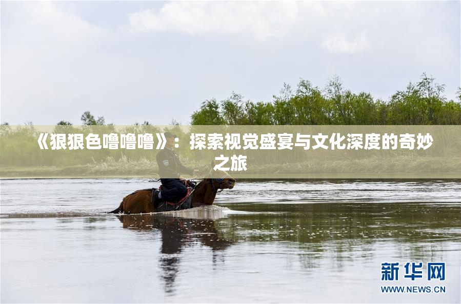 《狠狠色噜噜噜》：探索视觉盛宴与文化深度的奇妙之旅