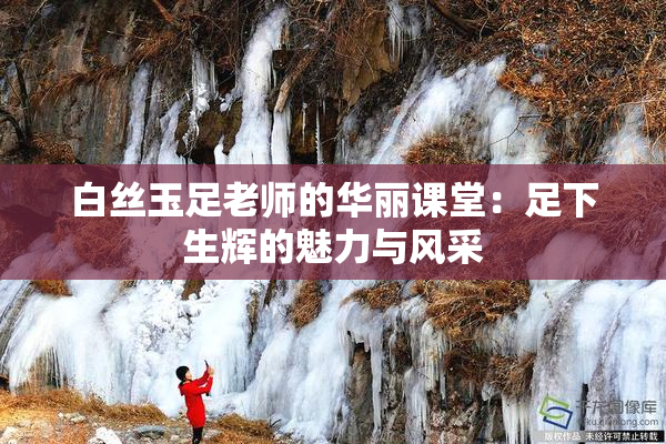 白丝玉足老师的华丽课堂：足下生辉的魅力与风采