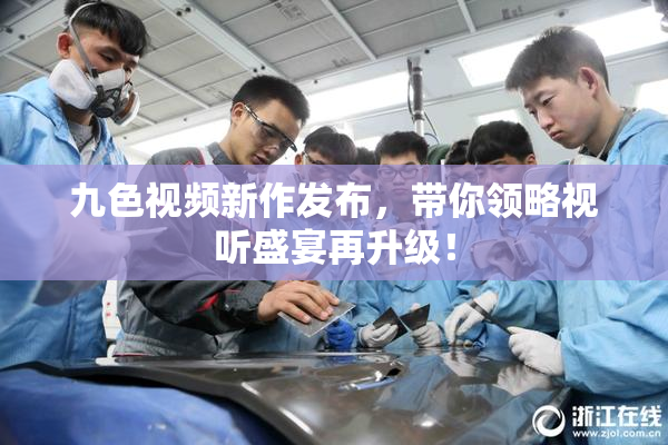 九色视频新作发布，带你领略视听盛宴再升级！
