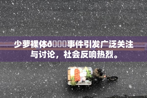少萝裸体🔞事件引发广泛关注与讨论，社会反响热烈。
